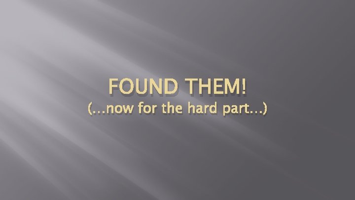 FOUND THEM! (…now for the hard part…) FOUND THEM! (…now for the hard part…)