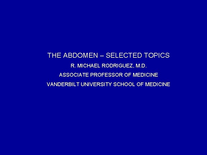 THE ABDOMEN – SELECTED TOPICS R. MICHAEL RODRIGUEZ, M. D. ASSOCIATE PROFESSOR OF MEDICINE
