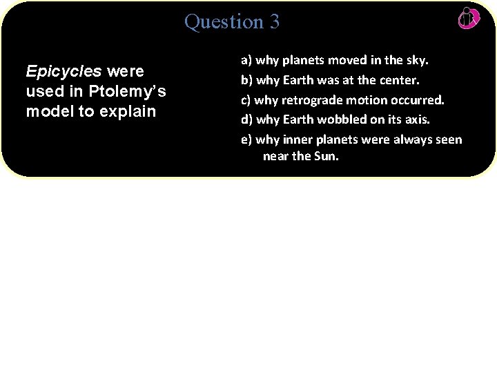 Question 3 Epicycles were used in Ptolemy’s model to explain a) why planets moved