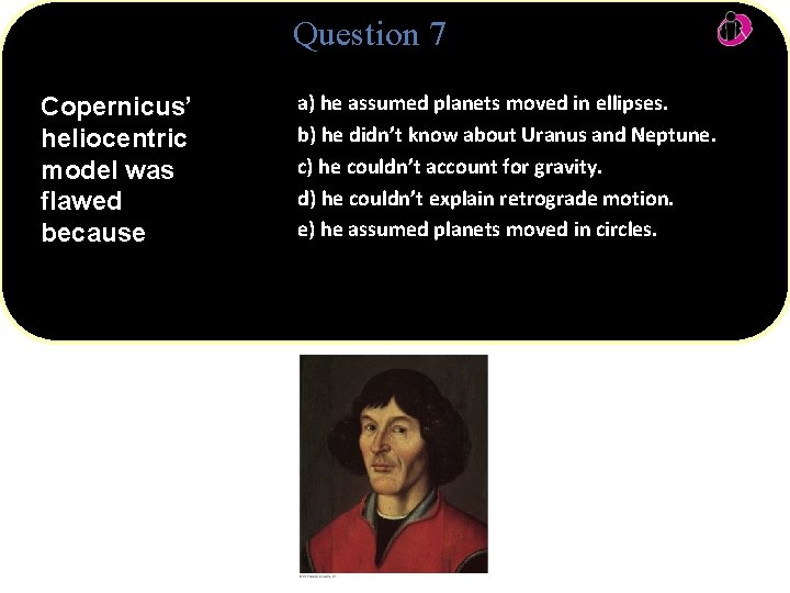 Question 7 Copernicus’ heliocentric model was flawed because a) he assumed planets moved in