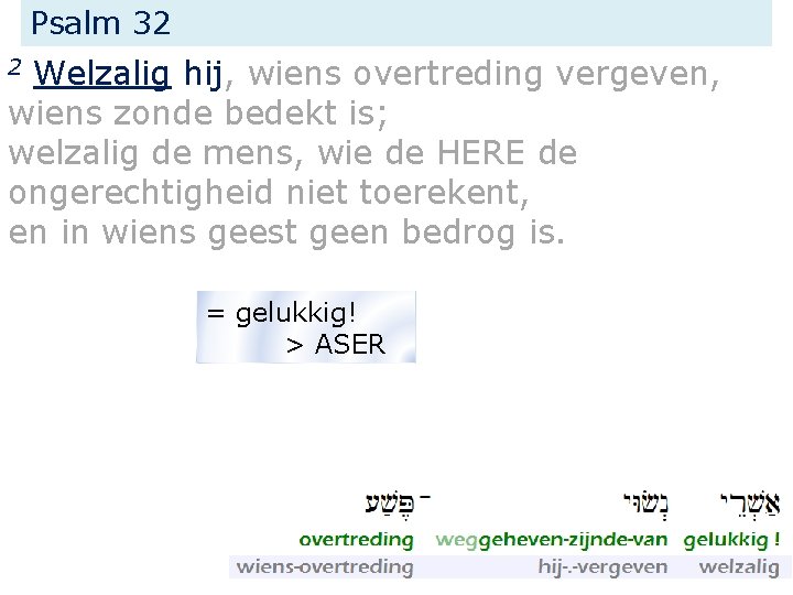 Psalm 32 Welzalig hij, wiens overtreding vergeven, wiens zonde bedekt is; welzalig de mens,