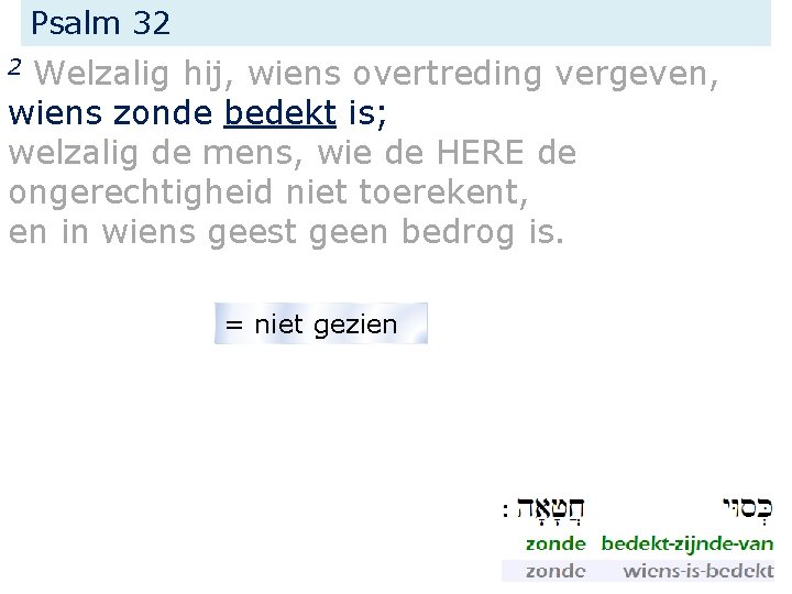 Psalm 32 Welzalig hij, wiens overtreding vergeven, wiens zonde bedekt is; welzalig de mens,