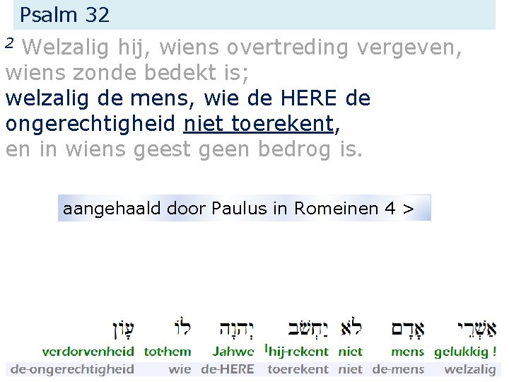 Psalm 32 Welzalig hij, wiens overtreding vergeven, wiens zonde bedekt is; welzalig de mens,