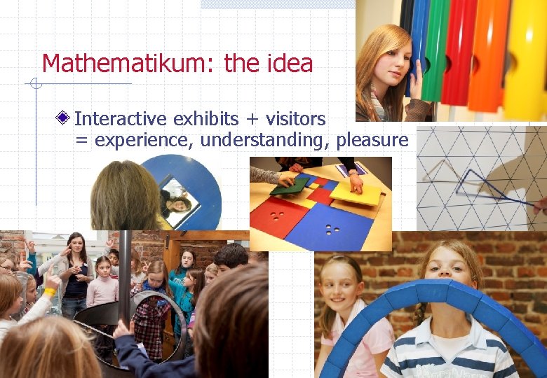 Mathematikum: the idea Interactive exhibits + visitors = experience, understanding, pleasure 
