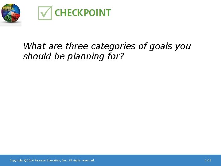 What are three categories of goals you should be planning for? Copyright © 2014