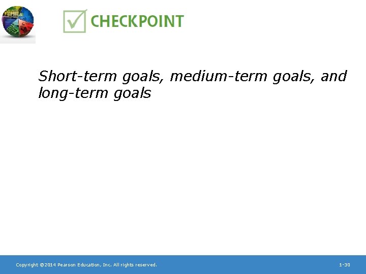 Short-term goals, medium-term goals, and long-term goals Copyright © 2014 Pearson Education, Inc. All