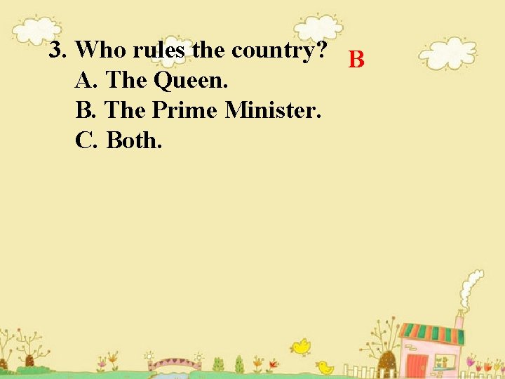 3. Who rules the country? B A. The Queen. B. The Prime Minister. C.