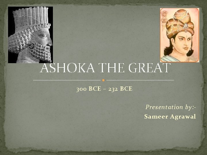 ASHOKA THE GREAT 300 BCE – 232 BCE Presentation by: Sameer Agrawal 