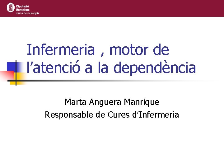 Infermeria , motor de l’atenció a la dependència Marta Anguera Manrique Responsable de Cures