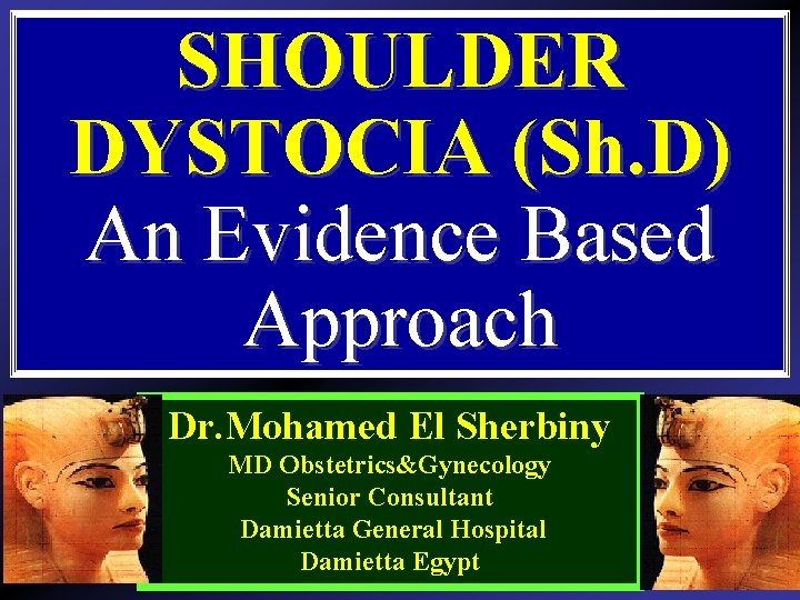 SHOULDER DYSTOCIA (Sh. D) An Evidence Based Approach Dr. Mohamed El Sherbiny MD Obstetrics&Gynecology