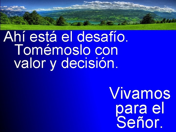 Ahí está el desafío. Tomémoslo con valor y decisión. Vivamos para el Señor. 