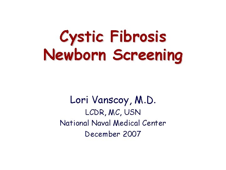 Cystic Fibrosis Newborn Screening Lori Vanscoy, M. D. LCDR, MC, USN National Naval Medical