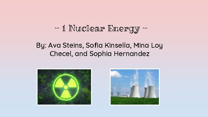 - 1 Nuclear Energy By: Ava Steins, Sofia Kinsella, Mina Loy Checel, and Sophia