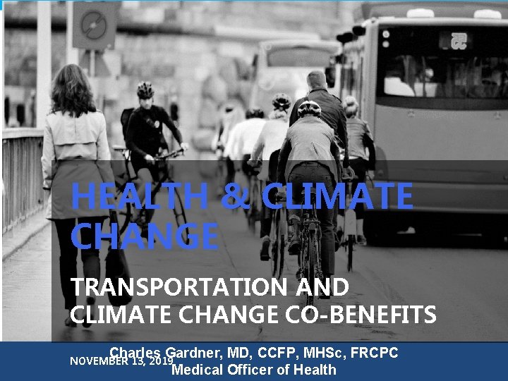HEALTH & CLIMATE CHANGE TRANSPORTATION AND CLIMATE CHANGE CO-BENEFITS Charles Gardner, MD, CCFP, MHSc,