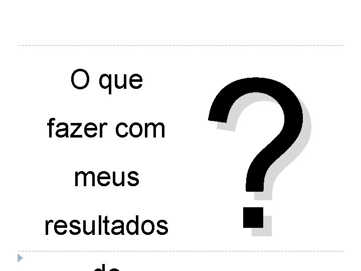 O que fazer com meus resultados ? 