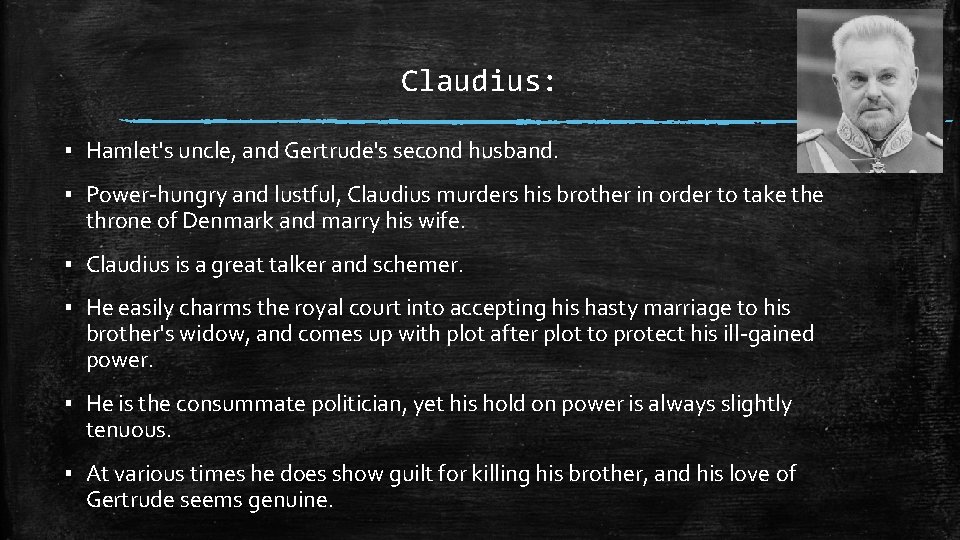 Claudius: ▪ Hamlet's uncle, and Gertrude's second husband. ▪ Power-hungry and lustful, Claudius murders