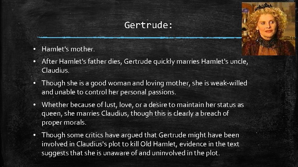 Gertrude: • Hamlet's mother. • After Hamlet's father dies, Gertrude quickly marries Hamlet's uncle,