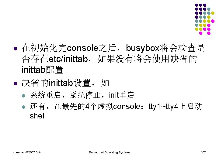 l l 在初始化完console之后，busybox将会检查是 否存在etc/inittab，如果没有将会使用缺省的 inittab配置 缺省的inittab设置，如 l l 系统重启，系统停止，init重启 还有，在最先的4个虚拟console：tty 1~tty 4上启动 shell xlanchen@2007.
