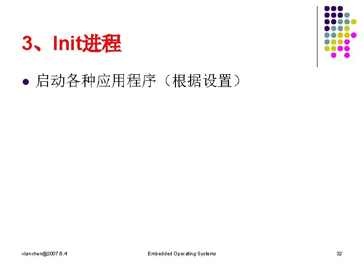 3、Init进程 l 启动各种应用程序（根据设置） xlanchen@2007. 6. 4 Embedded Operating Systems 32 