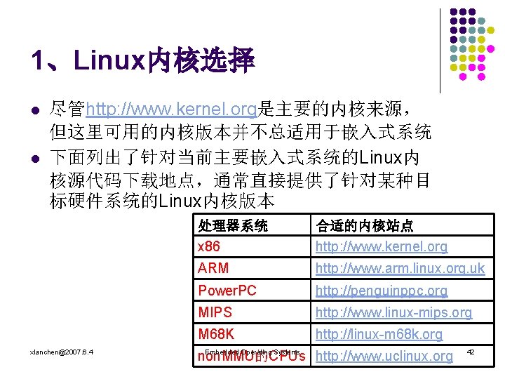 1、Linux内核选择 l l 尽管http: //www. kernel. org是主要的内核来源， 但这里可用的内核版本并不总适用于嵌入式系统 下面列出了针对当前主要嵌入式系统的Linux内 核源代码下载地点，通常直接提供了针对某种目 标硬件系统的Linux内核版本 xlanchen@2007. 6. 4