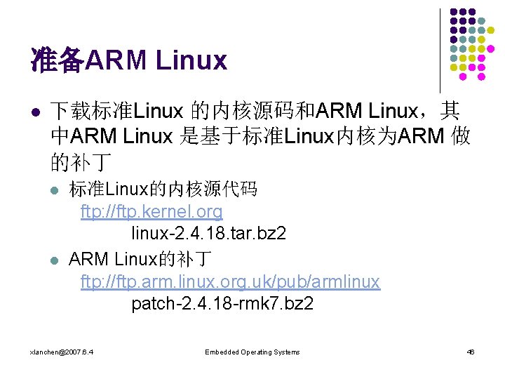 准备ARM Linux l 下载标准Linux 的内核源码和ARM Linux，其 中ARM Linux 是基于标准Linux内核为ARM 做 的补丁 l l 标准Linux的内核源代码