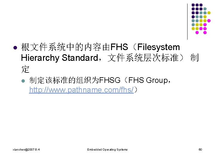 l 根文件系统中的内容由FHS（Filesystem Hierarchy Standard，文件系统层次标准） 制 定 l 制定该标准的组织为FHSG（FHS Group， http: //www. pathname. com/fhs/） xlanchen@2007.