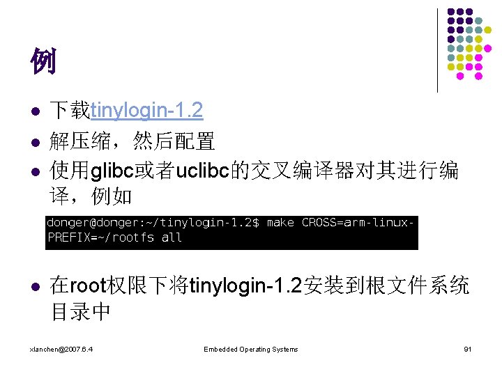 例 l l 下载tinylogin-1. 2 解压缩，然后配置 使用glibc或者uclibc的交叉编译器对其进行编 译，例如 在root权限下将tinylogin-1. 2安装到根文件系统 目录中 xlanchen@2007. 6. 4