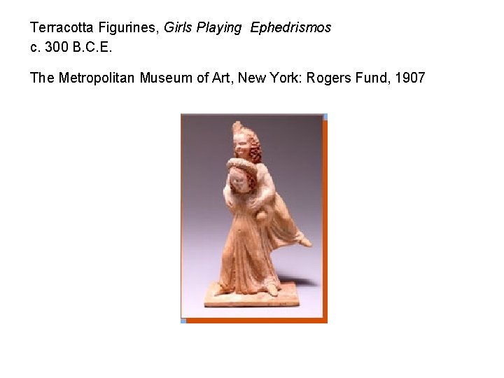 Terracotta Figurines, Girls Playing Ephedrismos c. 300 B. C. E. The Metropolitan Museum of