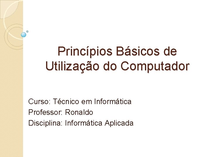 Princípios Básicos de Utilização do Computador Curso: Técnico em Informática Professor: Ronaldo Disciplina: Informática