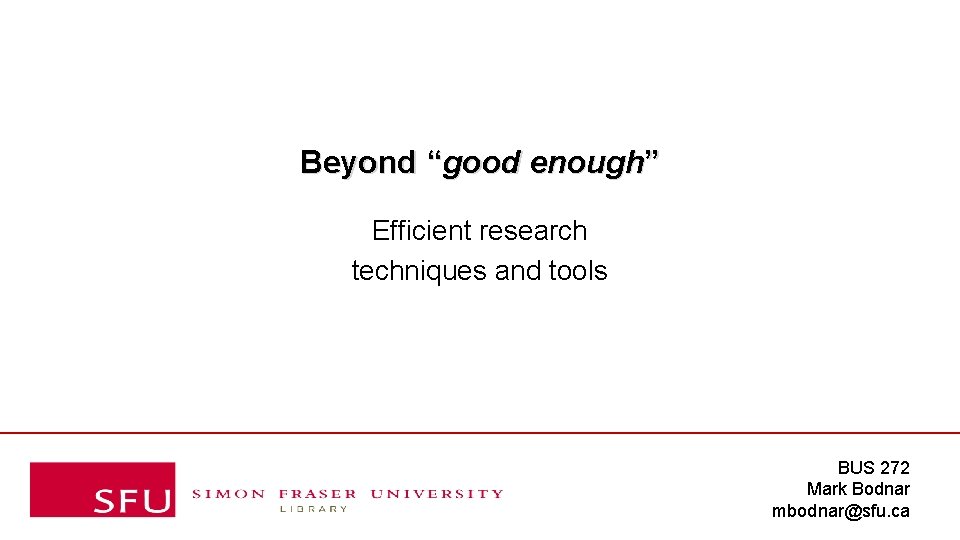 Beyond “good enough” Efficient research techniques and tools BUS 272 Mark Bodnar mbodnar@sfu. ca