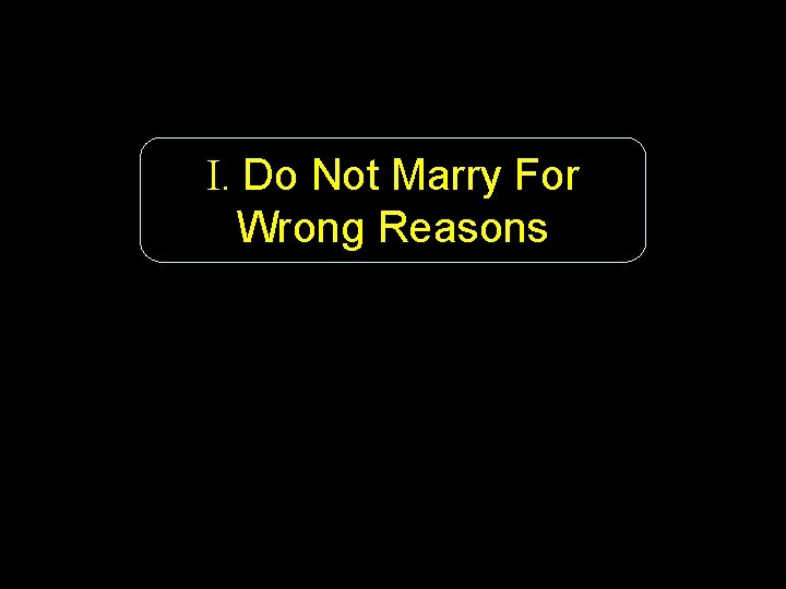 I. Do Not Marry For Wrong Reasons 