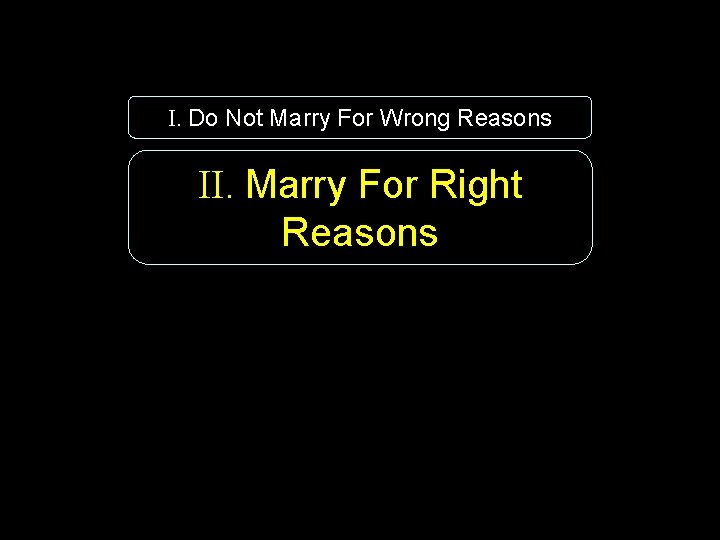 I. Do Not Marry For Wrong Reasons II. Marry For Right Reasons 