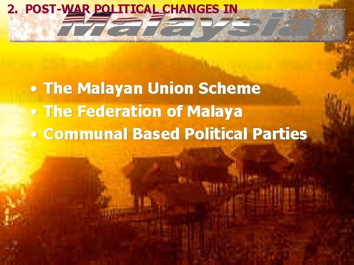 2. POST-WAR POLITICAL CHANGES IN • • • The Malayan Union Scheme The Federation