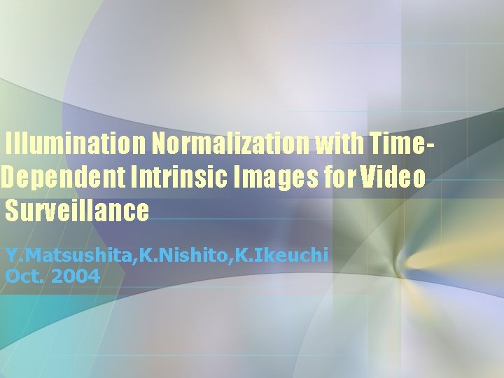 Illumination Normalization with Time. Dependent Intrinsic Images for Video Surveillance Y. Matsushita, K. Nishito,