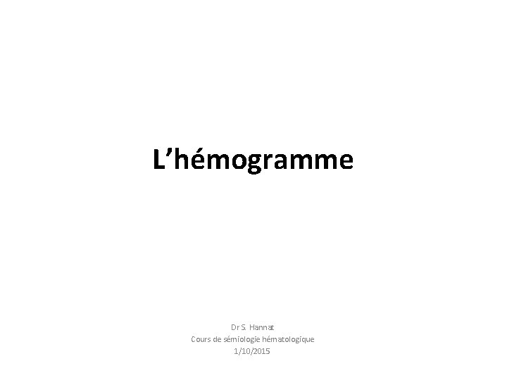 L’hémogramme Dr S. Hannat Cours de sémiologie hématologique 1/10/2015 