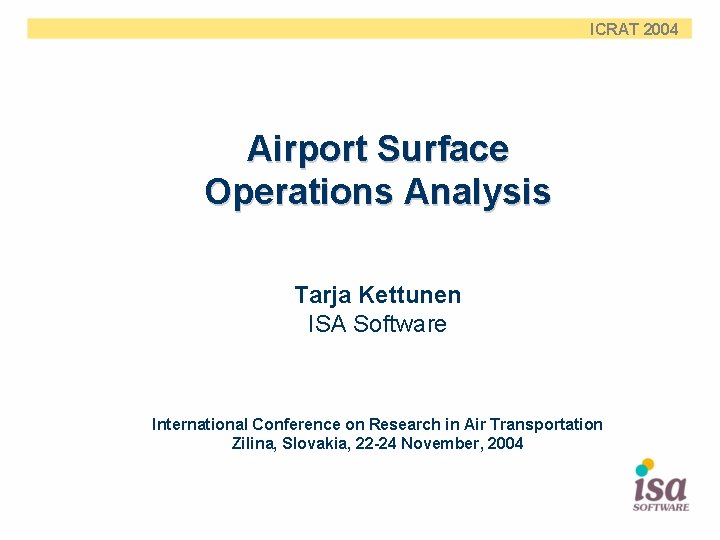 ICRAT 2004 Airport Surface Operations Analysis Tarja Kettunen ISA Software International Conference on Research