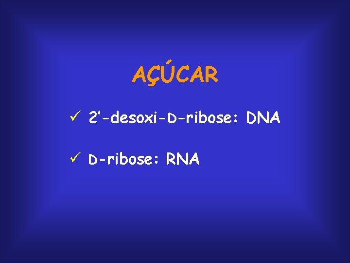 AÇÚCAR ü 2’-desoxi-D-ribose: DNA ü D-ribose: RNA 