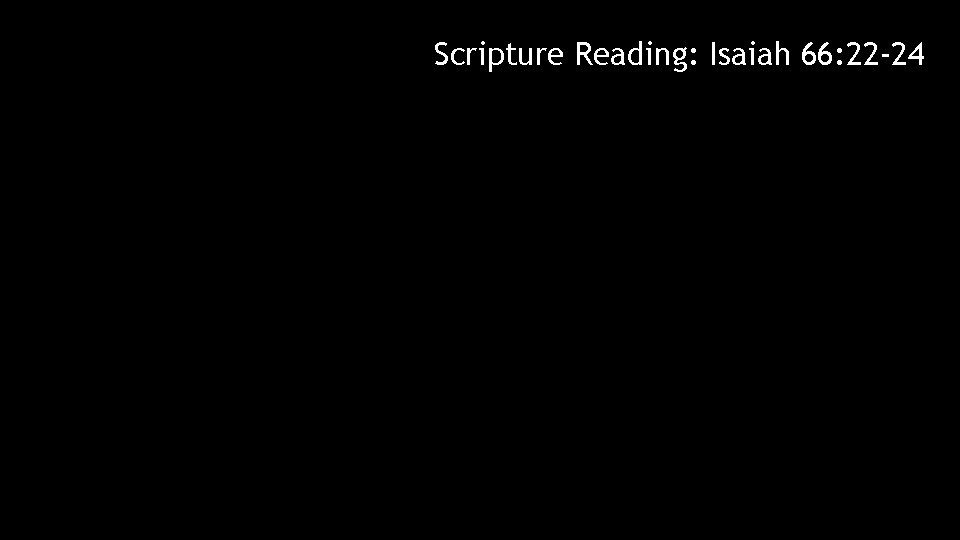 Scripture Reading: Isaiah 66: 22 -24 Scripture Reading: Isaiah 66: 22 -24