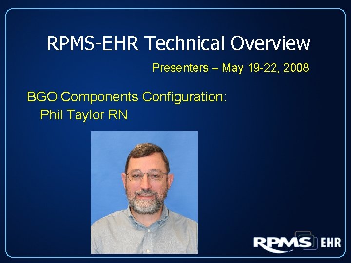 RPMS-EHR Technical Overview Presenters – May 19 -22, 2008 BGO Components Configuration: Phil Taylor