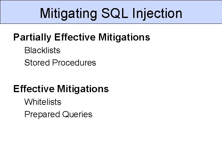 Mitigating SQL Injection Partially Effective Mitigations Blacklists Stored Procedures Effective Mitigations Whitelists Prepared Queries