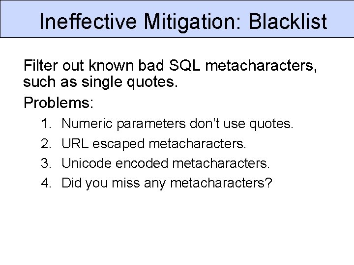 Ineffective Mitigation: Blacklist Filter out known bad SQL metacharacters, such as single quotes. Problems: