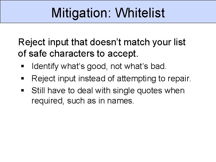 Mitigation: Whitelist Reject input that doesn’t match your list of safe characters to accept. Mitigation: Whitelist Reject input that doesn’t match your list of safe characters to accept.