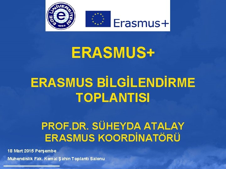 ERASMUS+ ERASMUS BİLGİLENDİRME TOPLANTISI PROF. DR. SÜHEYDA ATALAY ERASMUS KOORDİNATÖRÜ 18 Mart 2015 Perşembe