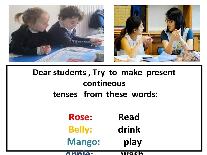 Dear students , Try to make present contineous tenses from these words: Rose: Belly: