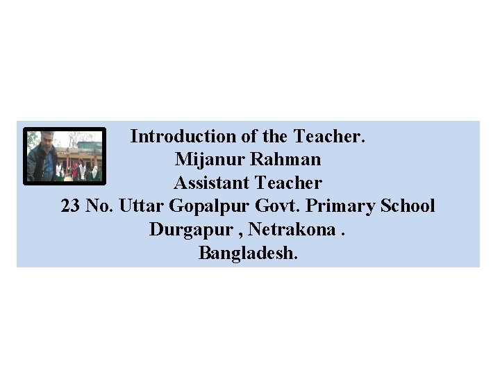 Introduction of the Teacher. Mijanur Rahman Assistant Teacher 23 No. Uttar Gopalpur Govt. Primary