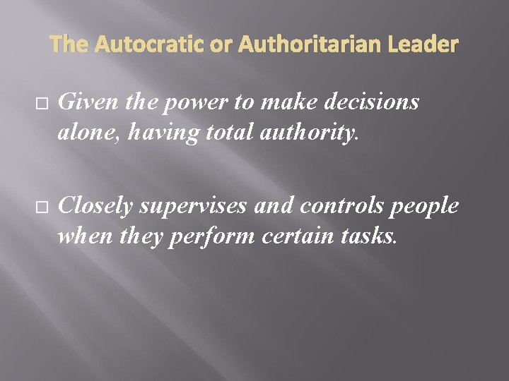 The Autocratic or Authoritarian Leader Given the power to make decisions alone, having total