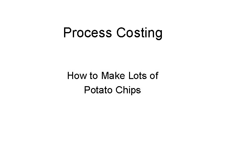 Process Costing How to Make Lots of Potato Chips 