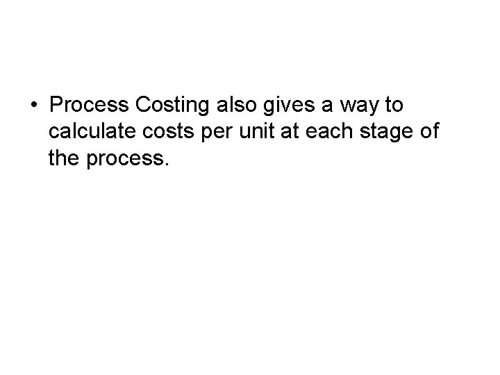  • Process Costing also gives a way to calculate costs per unit at