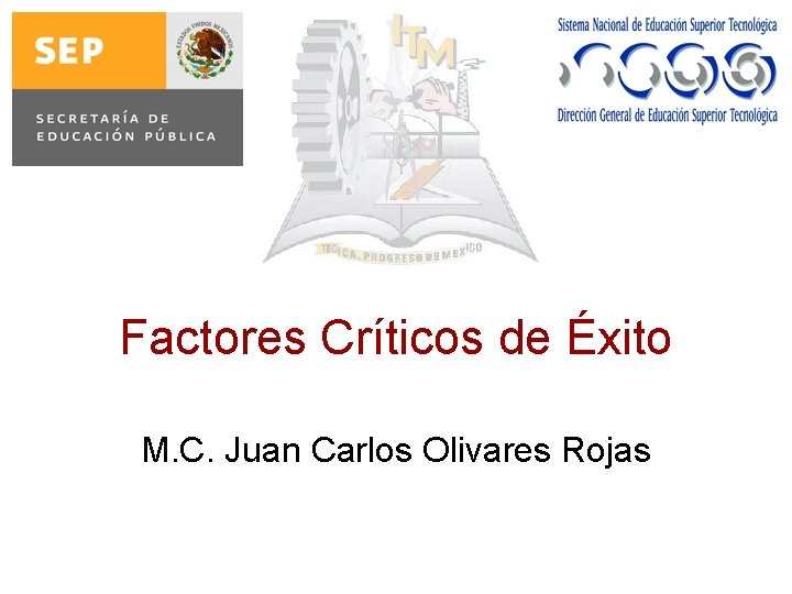 Factores Críticos de Éxito M. C. Juan Carlos Olivares Rojas 