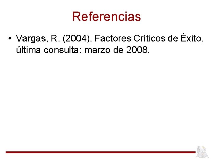 Referencias • Vargas, R. (2004), Factores Críticos de Éxito, última consulta: marzo de 2008.